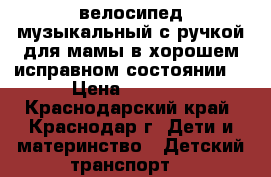 велосипед музыкальный с ручкой для мамы в хорошем исправном состоянии, › Цена ­ 3 000 - Краснодарский край, Краснодар г. Дети и материнство » Детский транспорт   